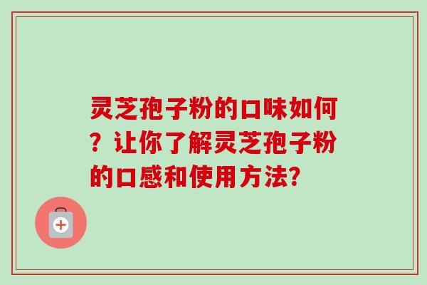 灵芝孢子粉的口味如何?让你了解灵芝孢子粉的口感和使用方法? 灵芝孢子粉的口味如何?让你了解灵芝孢子粉的口感和使用方法?