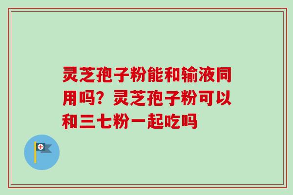 灵芝孢子粉能和输液同用吗?灵芝孢子粉可以和三七粉一起吃吗 灵芝孢子粉能和输液同用吗?灵芝孢子粉可以和三七粉一起吃吗