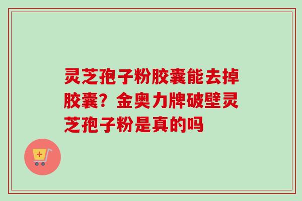 灵芝孢子粉胶囊能去掉胶囊?金奥力牌破壁灵芝孢子粉是真的吗 灵芝孢子粉胶囊能去掉胶囊?金奥力牌破壁灵芝孢子粉是真的吗