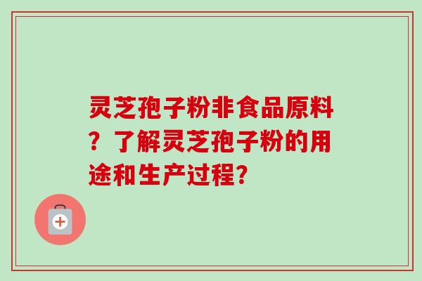 灵芝孢子粉非食品原料?了解灵芝孢子粉的用途和生产过程? 灵芝孢子粉非食品原料?了解灵芝孢子粉的用途和生产过程?