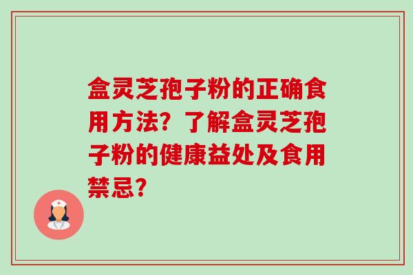 盒灵芝孢子粉的正确食用方法?了解盒灵芝孢子粉的健康益处及食用禁忌? 盒灵芝孢子粉的正确食用方法?了解盒灵芝孢子粉的健康益处及食用禁忌?