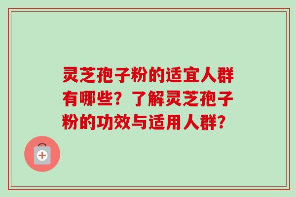灵芝孢子粉的适宜人群有哪些?了解灵芝孢子粉的功效与适用人群? 灵芝孢子粉的适宜人群有哪些?了解灵芝孢子粉的功效与适用人群?