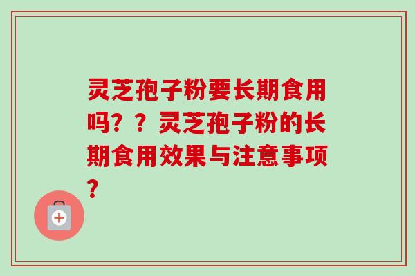 灵芝孢子粉要长期食用吗??灵芝孢子粉的长期食用效果与注意事项? 灵芝孢子粉要长期食用吗??灵芝孢子粉的长期食用效果与注意事项?