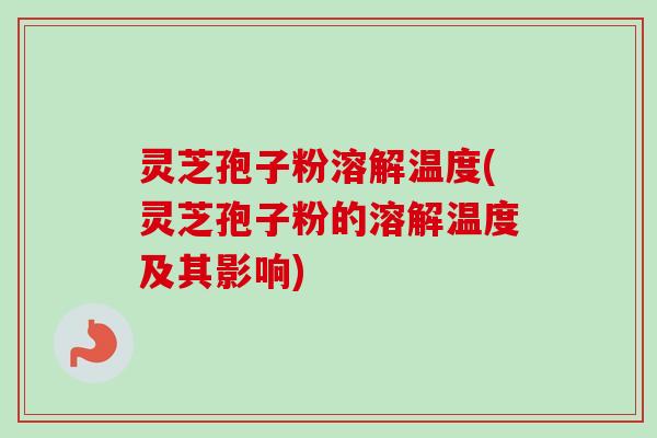 灵芝孢子粉溶解温度(灵芝孢子粉的溶解温度及其影响) 灵芝孢子粉溶解温度(灵芝孢子粉的溶解温度及其影响)