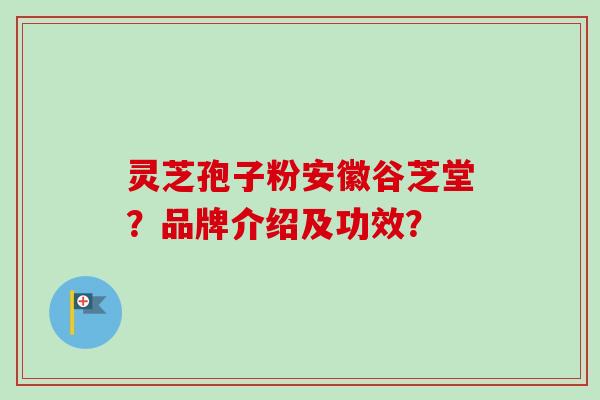灵芝孢子粉安徽谷芝堂?品牌介绍及功效? 灵芝孢子粉安徽谷芝堂?品牌介绍及功效?