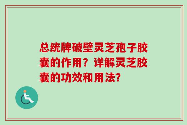 总统牌破壁灵芝孢子胶囊的作用?详解灵芝胶囊的功效和用法? 总统牌破壁灵芝孢子胶囊的作用?详解灵芝胶囊的功效和用法?