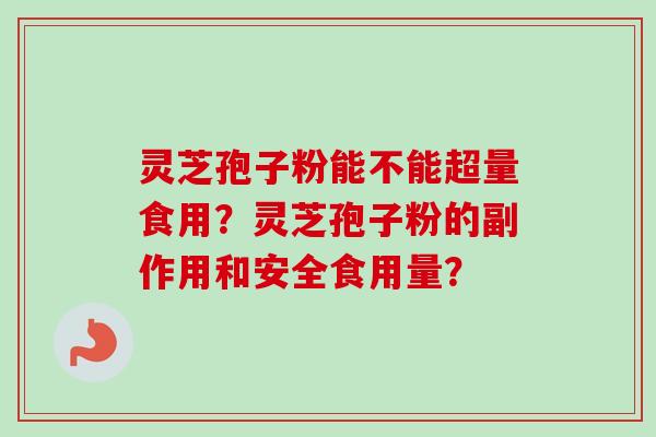 灵芝孢子粉能不能超量食用?灵芝孢子粉的副作用和安全食用量? 灵芝孢子粉能不能超量食用?灵芝孢子粉的副作用和安全食用量?