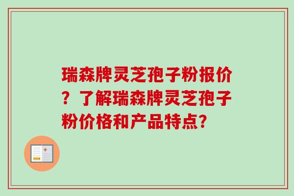 瑞森牌灵芝孢子粉报价?了解瑞森牌灵芝孢子粉价格和产品特点? 瑞森牌灵芝孢子粉报价?了解瑞森牌灵芝孢子粉价格和产品特点?
