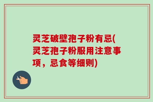 灵芝破壁孢子粉有忌(灵芝孢子粉服用注意事项,忌食等细则) 灵芝破壁孢子粉有忌(灵芝孢子粉服用注意事项,忌食等细则)
