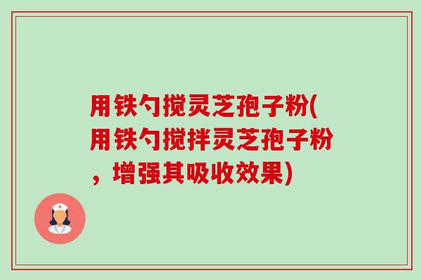 用铁勺搅灵芝孢子粉(用铁勺搅拌灵芝孢子粉，增强其吸收效果)