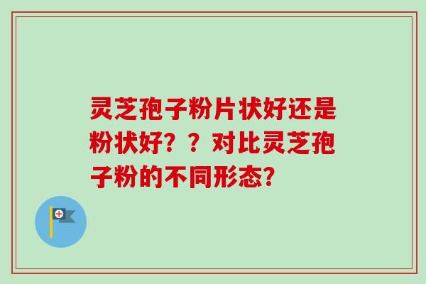 灵芝孢子粉片状好还是粉状好？？对比灵芝孢子粉的不同形态？