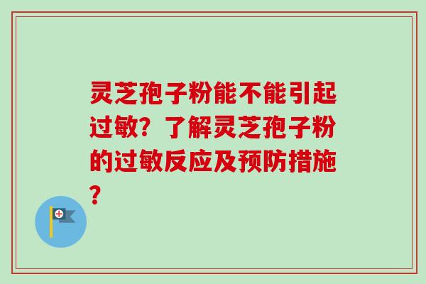 灵芝孢子粉能不能引起?了解灵芝孢子粉的反应及措施? 灵芝孢子粉能不能引起?了解灵芝孢子粉的反应及措施?