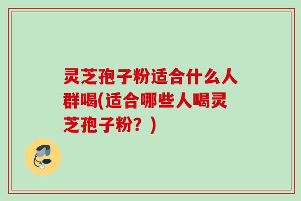 灵芝孢子粉适合什么人群喝(适合哪些人喝灵芝孢子粉?) 灵芝孢子粉适合什么人群喝(适合哪些人喝灵芝孢子粉?)