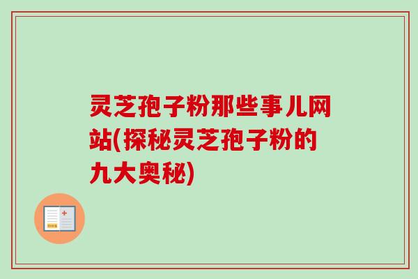 灵芝孢子粉那些事儿网站(探秘灵芝孢子粉的九大奥秘) 灵芝孢子粉那些事儿网站(探秘灵芝孢子粉的九大奥秘)