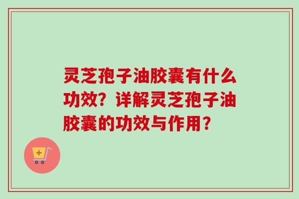 灵芝孢子油胶囊有什么功效?详解灵芝孢子油胶囊的功效与作用? 灵芝孢子油胶囊有什么功效?详解灵芝孢子油胶囊的功效与作用?