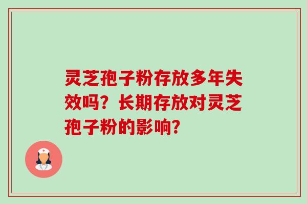 灵芝孢子粉存放多年失效吗?长期存放对灵芝孢子粉的影响? 灵芝孢子粉存放多年失效吗?长期存放对灵芝孢子粉的影响?