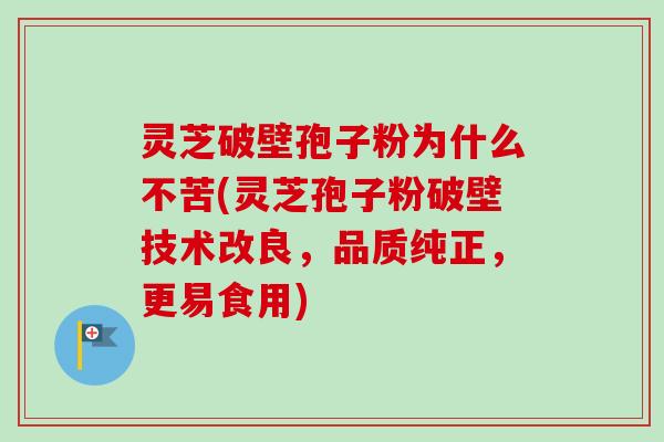 灵芝破壁孢子粉为什么不苦(灵芝孢子粉破壁技术改良,品质纯正,更易食用) 灵芝破壁孢子粉为什么不苦(灵芝孢子粉破壁技术改良,品质纯正,更易食用)