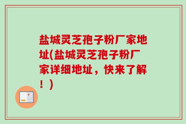 盐城灵芝孢子粉厂家地址(盐城灵芝孢子粉厂家详细地址,快来了解!) 盐城灵芝孢子粉厂家地址(盐城灵芝孢子粉厂家详细地址,快来了解!)