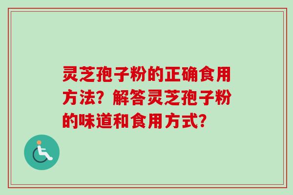 灵芝孢子粉的正确食用方法?解答灵芝孢子粉的味道和食用方式? 灵芝孢子粉的正确食用方法?解答灵芝孢子粉的味道和食用方式?