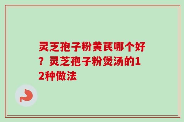 灵芝孢子粉黄芪哪个好?灵芝孢子粉煲汤的12种做法 灵芝孢子粉黄芪哪个好?灵芝孢子粉煲汤的12种做法