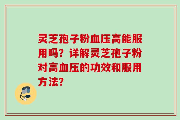 灵芝孢子粉高能服用吗?详解灵芝孢子粉对高的功效和服用方法? 灵芝孢子粉高能服用吗?详解灵芝孢子粉对高的功效和服用方法?