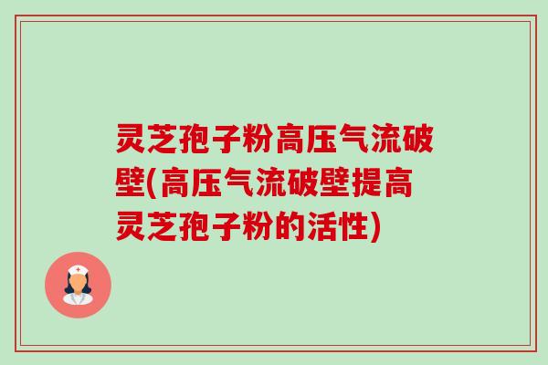 灵芝孢子粉高压气流破壁(高压气流破壁提高灵芝孢子粉的活性)