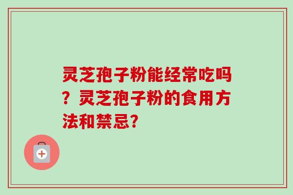 灵芝孢子粉能经常吃吗？灵芝孢子粉的食用方法和禁忌？
