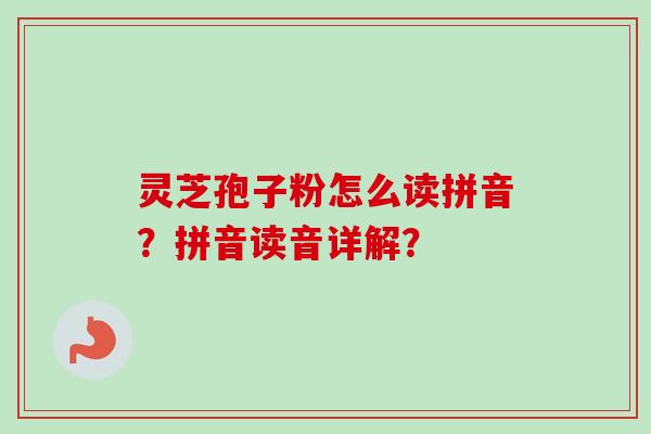 灵芝孢子粉怎么读拼音?拼音读音详解? 灵芝孢子粉怎么读拼音?拼音读音详解?