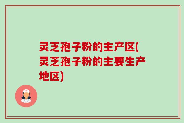 灵芝孢子粉的主产区(灵芝孢子粉的主要生产地区)