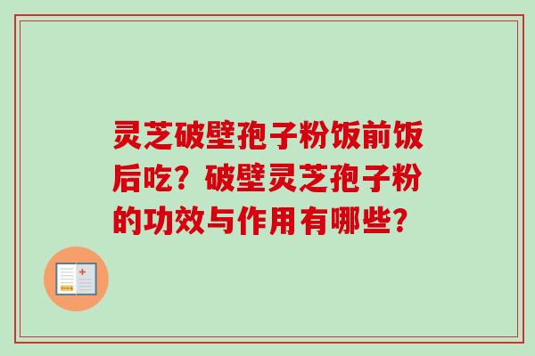 灵芝破壁孢子粉饭前饭后吃?破壁灵芝孢子粉的功效与作用有哪些? 灵芝破壁孢子粉饭前饭后吃?破壁灵芝孢子粉的功效与作用有哪些?