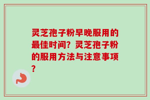 灵芝孢子粉早晚服用的佳时间?灵芝孢子粉的服用方法与注意事项? 灵芝孢子粉早晚服用的佳时间?灵芝孢子粉的服用方法与注意事项?