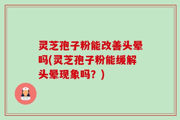 灵芝孢子粉能改善头晕吗(灵芝孢子粉能缓解头晕现象吗?) 灵芝孢子粉能改善头晕吗(灵芝孢子粉能缓解头晕现象吗?)