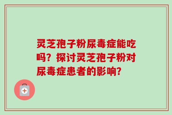 灵芝孢子粉尿毒症能吃吗?探讨灵芝孢子粉对尿毒症患者的影响? 灵芝孢子粉尿毒症能吃吗?探讨灵芝孢子粉对尿毒症患者的影响?