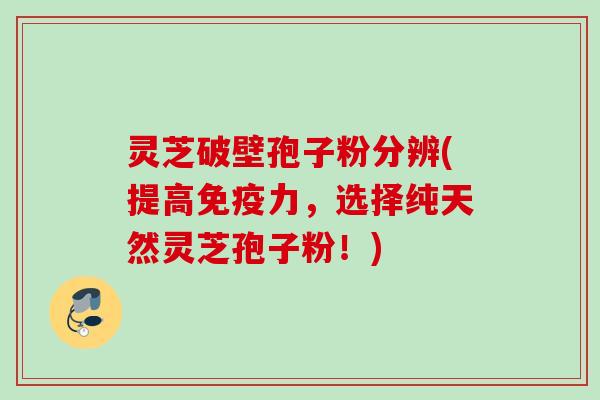 灵芝破壁孢子粉分辨(提高免疫力,选择纯天然灵芝孢子粉!) 灵芝破壁孢子粉分辨(提高免疫力,选择纯天然灵芝孢子粉!)
