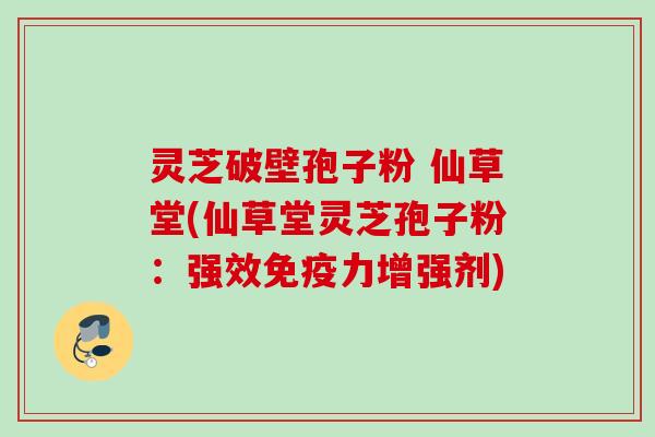 灵芝破壁孢子粉 仙草堂(仙草堂灵芝孢子粉:强效免疫力增强剂) 灵芝破壁孢子粉 仙草堂(仙草堂灵芝孢子粉:强效免疫力增强剂)