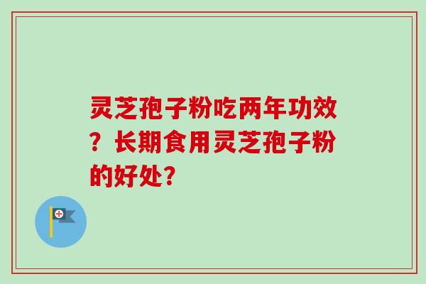 灵芝孢子粉吃两年功效?长期食用灵芝孢子粉的好处? 灵芝孢子粉吃两年功效?长期食用灵芝孢子粉的好处?