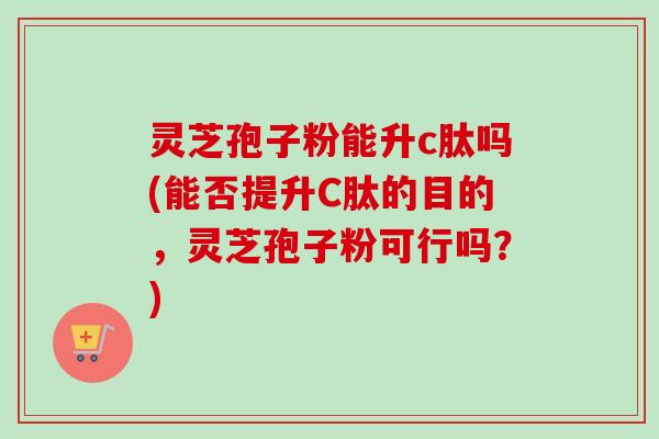 灵芝孢子粉能升c肽吗(能否提升C肽的目的,灵芝孢子粉可行吗?) 灵芝孢子粉能升c肽吗(能否提升C肽的目的,灵芝孢子粉可行吗?)