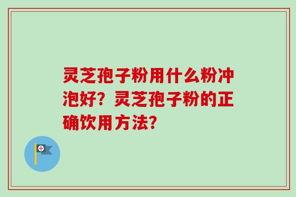 灵芝孢子粉用什么粉冲泡好?灵芝孢子粉的正确饮用方法? 灵芝孢子粉用什么粉冲泡好?灵芝孢子粉的正确饮用方法?