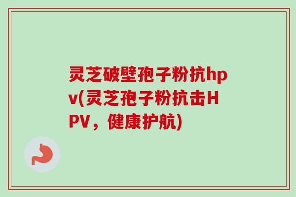 灵芝破壁孢子粉抗hpv(灵芝孢子粉抗击HPV,健康护航) 灵芝破壁孢子粉抗hpv(灵芝孢子粉抗击HPV,健康护航)