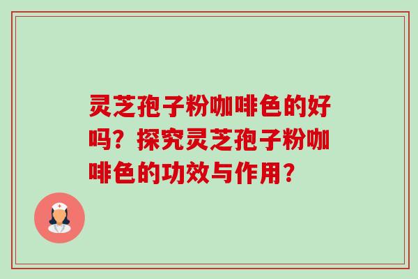 灵芝孢子粉咖啡色的好吗?探究灵芝孢子粉咖啡色的功效与作用? 灵芝孢子粉咖啡色的好吗?探究灵芝孢子粉咖啡色的功效与作用?