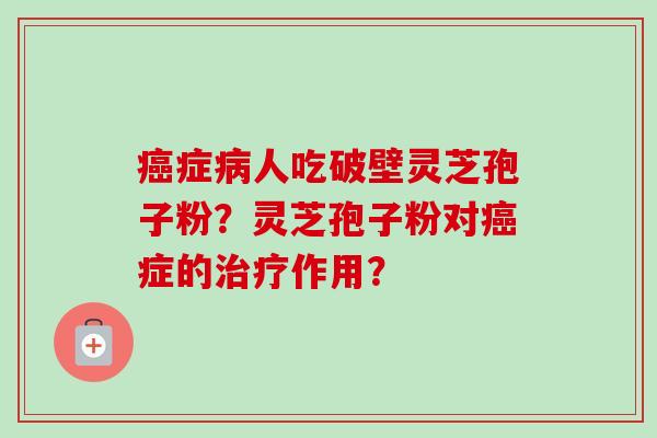 症人吃破壁灵芝孢子粉?灵芝孢子粉对症的作用? 症人吃破壁灵芝孢子粉?灵芝孢子粉对症的作用?