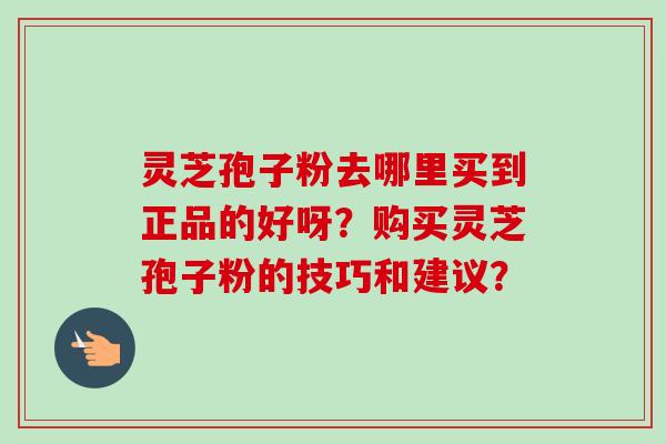 灵芝孢子粉去哪里买到正品的好呀?购买灵芝孢子粉的技巧和建议? 灵芝孢子粉去哪里买到正品的好呀?购买灵芝孢子粉的技巧和建议?