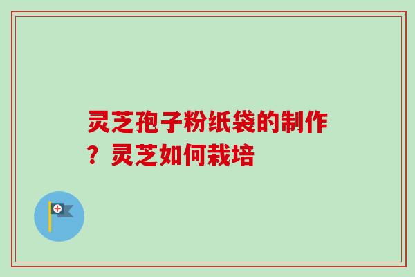灵芝孢子粉纸袋的制作?灵芝如何栽培 灵芝孢子粉纸袋的制作?灵芝如何栽培