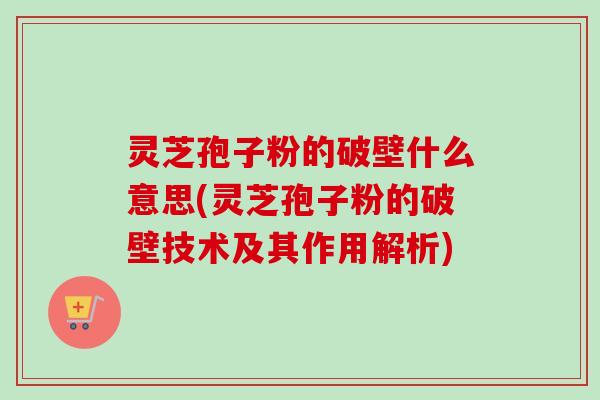 灵芝孢子粉的破壁什么意思(灵芝孢子粉的破壁技术及其作用解析)