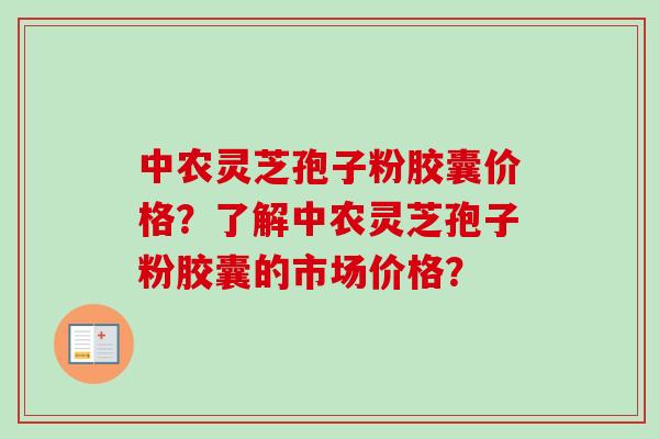 中农灵芝孢子粉胶囊价格?了解中农灵芝孢子粉胶囊的市场价格? 中农灵芝孢子粉胶囊价格?了解中农灵芝孢子粉胶囊的市场价格?