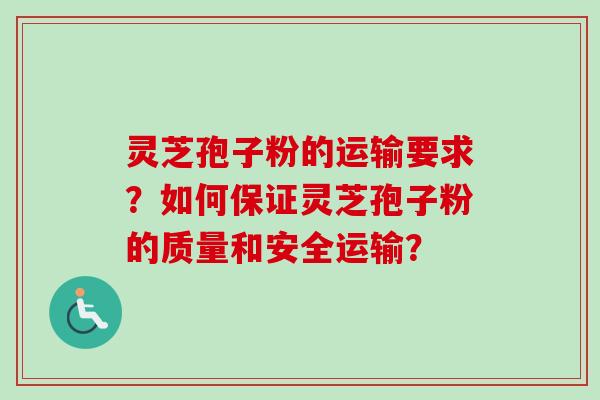 灵芝孢子粉的运输要求?如何保证灵芝孢子粉的质量和安全运输? 灵芝孢子粉的运输要求?如何保证灵芝孢子粉的质量和安全运输?