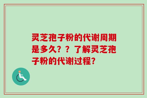 灵芝孢子粉的代谢周期是多久？？了解灵芝孢子粉的代谢过程？