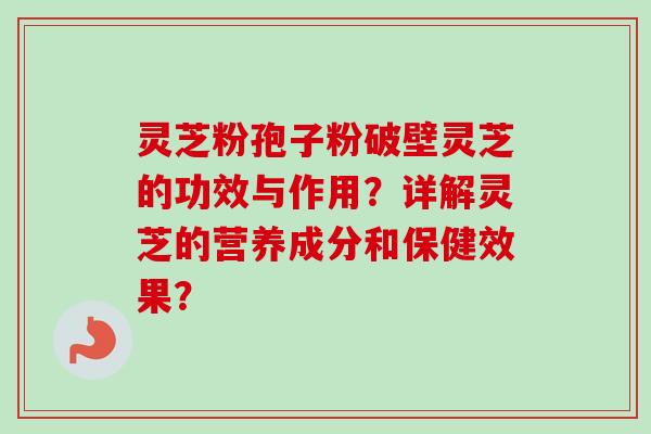 灵芝粉孢子粉破壁灵芝的功效与作用?详解灵芝的营养成分和保健效果? 灵芝粉孢子粉破壁灵芝的功效与作用?详解灵芝的营养成分和保健效果?