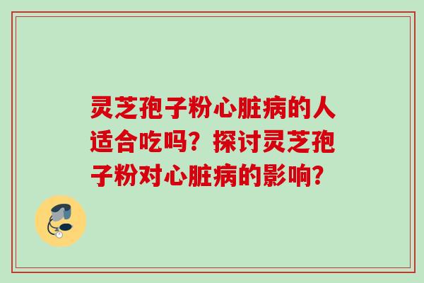 灵芝孢子粉的人适合吃吗？探讨灵芝孢子粉对的影响？