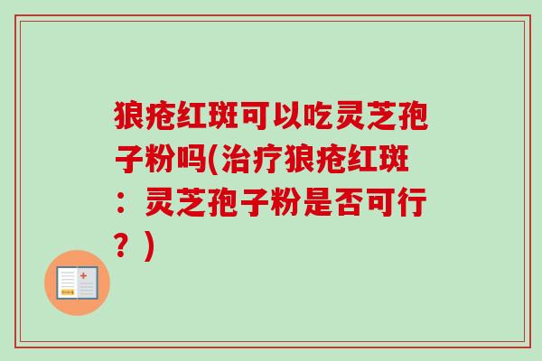 狼疮红斑可以吃灵芝孢子粉吗(狼疮红斑:灵芝孢子粉是否可行?) 狼疮红斑可以吃灵芝孢子粉吗(狼疮红斑:灵芝孢子粉是否可行?)